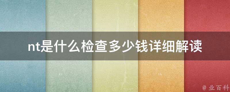 nt是什么检查多少钱(详细解读nt筛查价钱及其意义)。