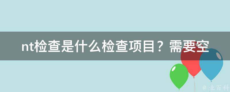 nt检查是什么检查项目？需要空腹吗_详细解读nt检查与孕妇常见问题。