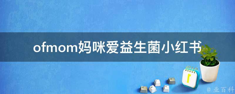 ofmom妈咪爱益生菌小红书_美妙生活的秘诀，健康从肠开始。