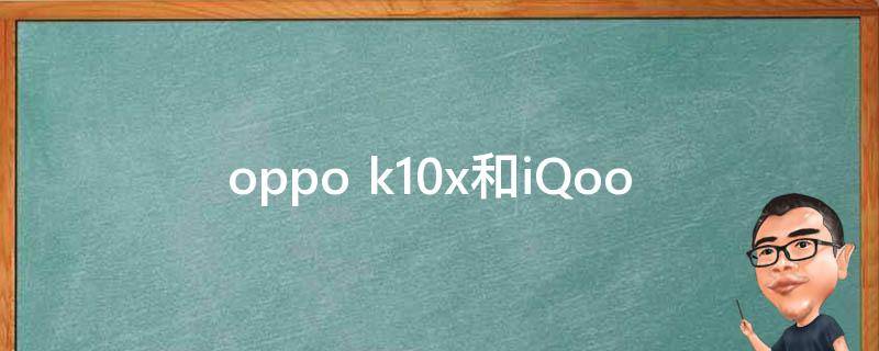 oppo k10x和iQoo Z5_哪个更适合你？