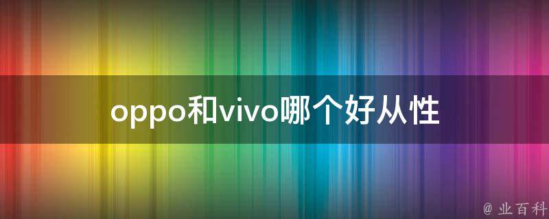 oppo和vivo哪个好(从性价比和用户体验角度分析)