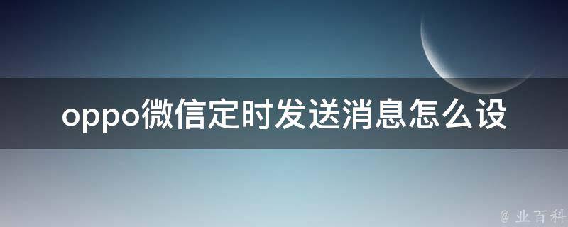 oppo微信定时发送消息怎么设置的呢_详细步骤和注意事项？