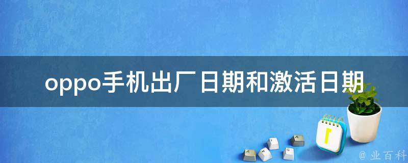 oppo手机出厂日期和激活日期怎么查询_详细教程+多种方法