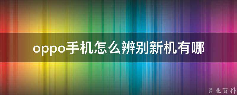 oppo手机怎么辨别新机(有哪些识别方法)