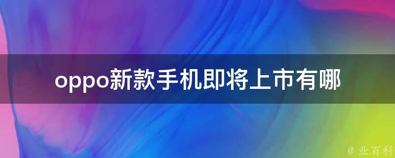 oppo新款手机即将上市_有哪些值得期待的新功能和亮点