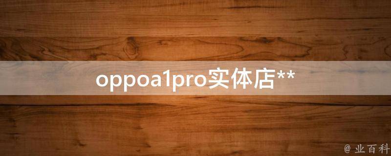 oppoa1pro实体店**(哪家实体店**最优惠？)