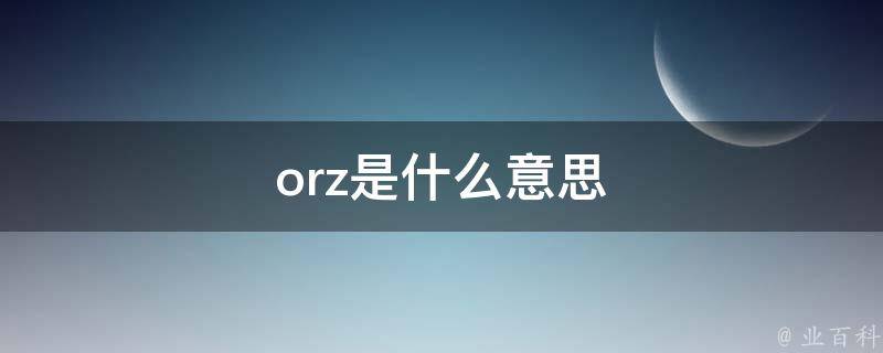 什么是orz Orz是什么意思 上海轩冶木业有限公司