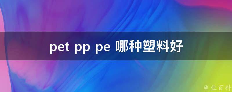 pet pp pe 哪种塑料好_如何选择最适合你的塑料材料