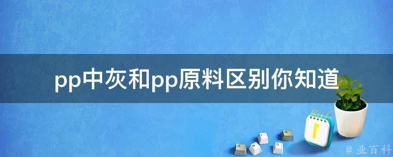 pp中灰和pp原料区别_你知道吗？