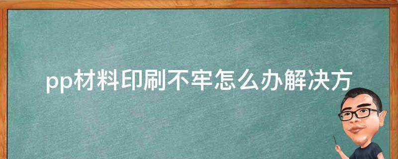 pp材料印刷不牢怎么办_解决方法大揭秘