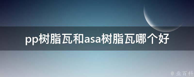 pp树脂瓦和asa树脂瓦哪个好(详细对比分析)