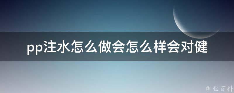 pp注水怎么做会怎么样(会对健康造成哪些影响)