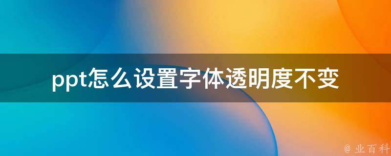 ppt怎么设置字体透明度不变(高效方法分享，让你的ppt更加专业)。