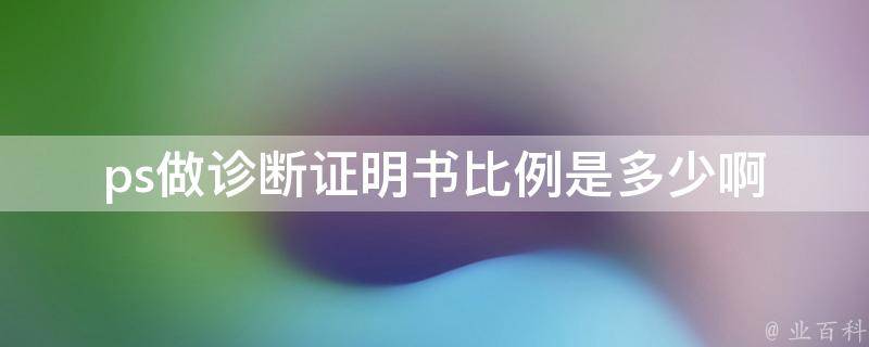 ps做诊断证明书比例是多少（讨论ps做诊断证明书比例是多少啊）