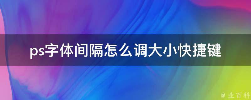 ps字体间隔怎么调大小快捷键(完整教程+实用技巧)