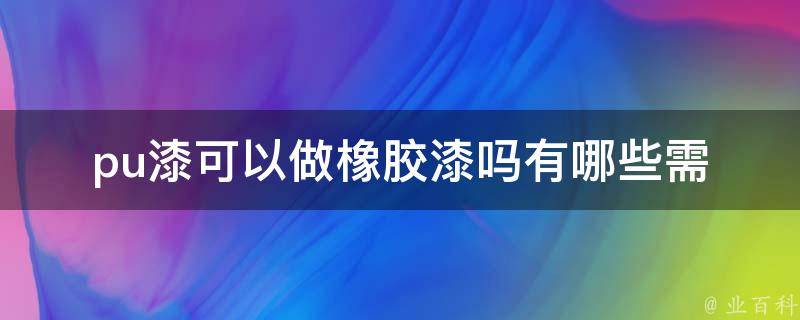 pu漆可以做橡胶漆吗(有哪些需要注意的地方)