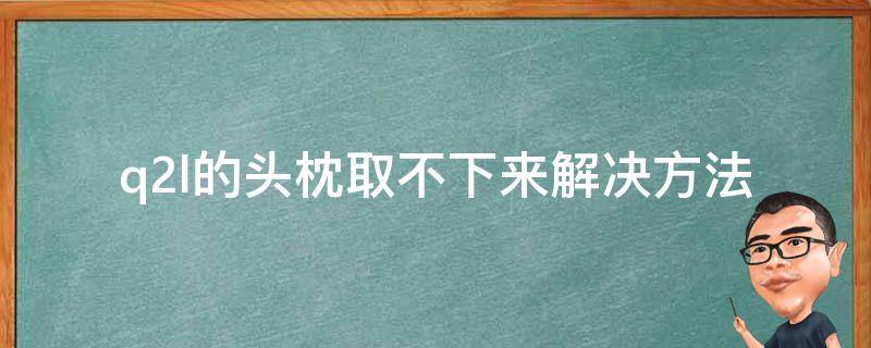 q2l的头枕取不下来(解决方法大全)