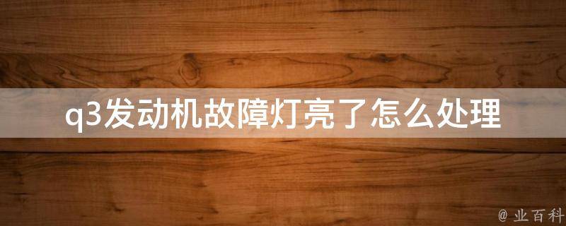 q3发动机故障灯亮了怎么处理_详解q3发动机故障灯亮的原因及解决方法