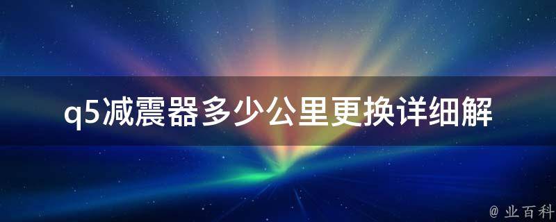 q5减震器多少公里更换_详细解答及注意事项