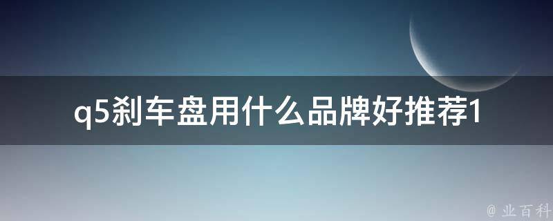 q5刹车盘用什么品牌好(推荐10款高性价比刹车盘品牌)。