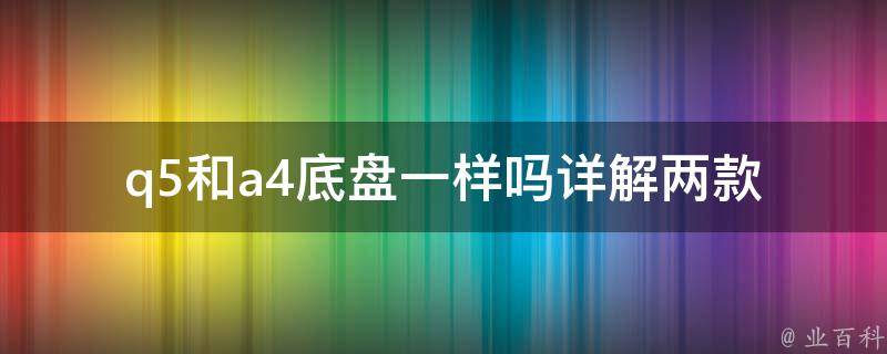 q5和a4底盘一样吗(详解两款车型底盘特点和区别)