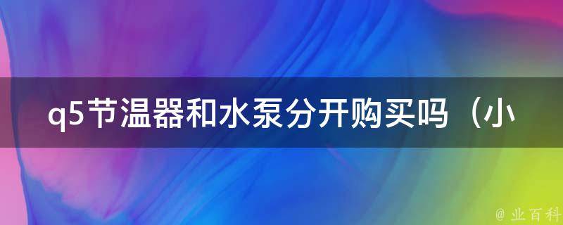 q5节温器和水泵分开购买吗（小白必看：如何正确配置汽车水循环系统）