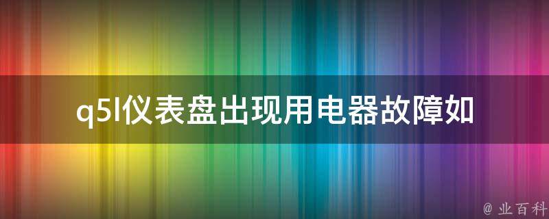 q5l仪表盘出现用电器故障(如何解决q5l仪表盘用电器故障的方法)