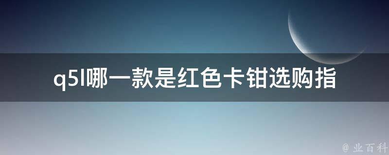 q5l哪一款是红色卡钳_选购指南及推荐。