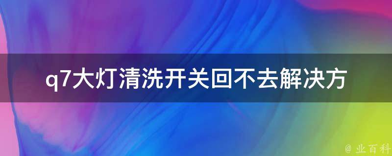 q7大灯清洗开关回不去(解决方法详解)