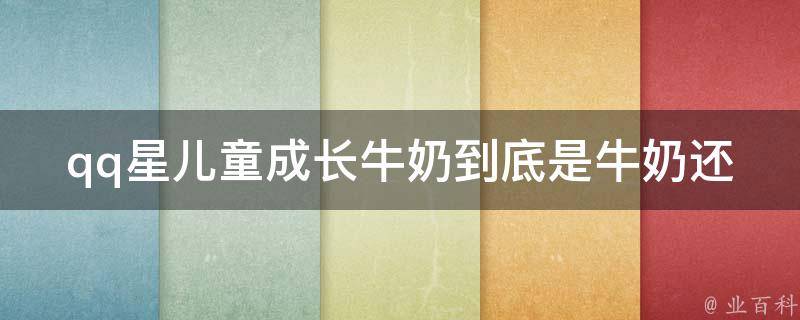 qq星儿童成长牛奶到底是牛奶还是饮料？_营养专家解析，让你的孩子健康成长