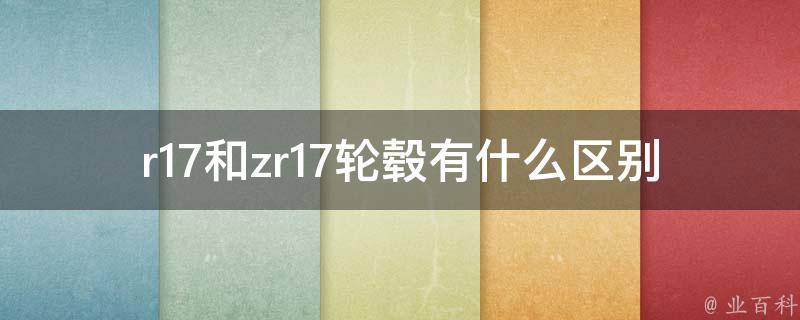 r17和zr17轮毂有什么区别_详解轮毂规格和材质的差异