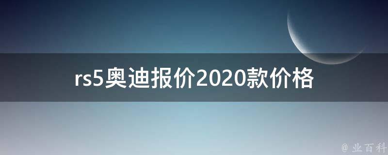 rs5奥迪报价2020款**_最新款式及配置详解