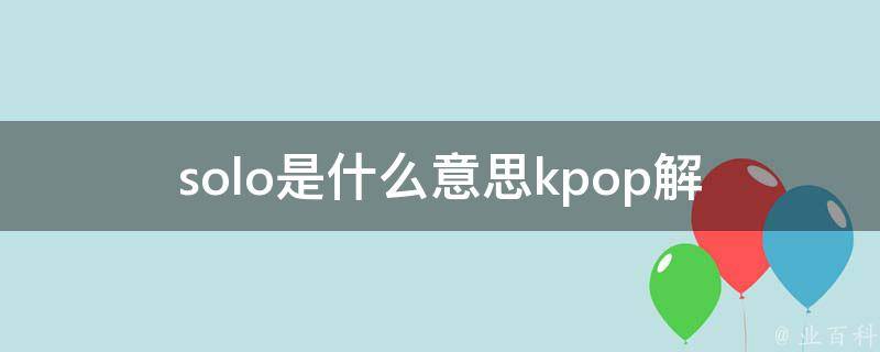 solo是什么意思kpop(解析韩国流行音乐中的独唱概念)