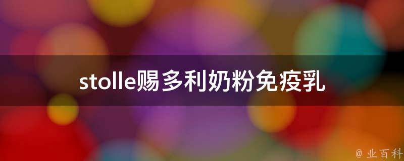 stolle赐多利奶粉免疫乳_为什么选择stolle赐多利奶粉？免疫乳的神奇功效解析。