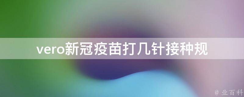 vero新冠疫苗打几针(接种规律、副作用、效果等详解)。