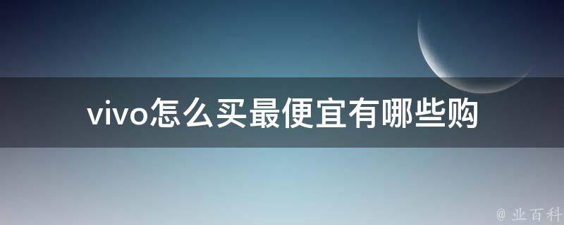 vivo怎么买最便宜(有哪些购买技巧和优惠活动可参考)