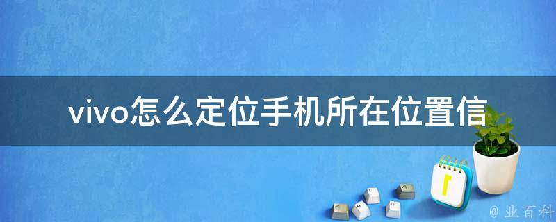 vivo怎么定位手机所在位置信息_详解vivo手机gps、wifi、基站等定位方式。