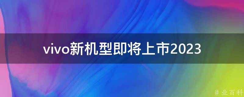 vivo新机型即将上市2023(有哪些亮点与改进)