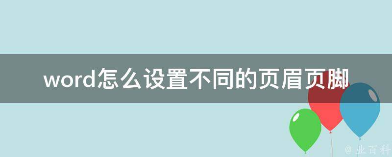 word怎么设置不同的页眉页脚（详细教程+实用技巧）