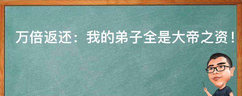 万倍返还：我的弟子全是大帝之资！