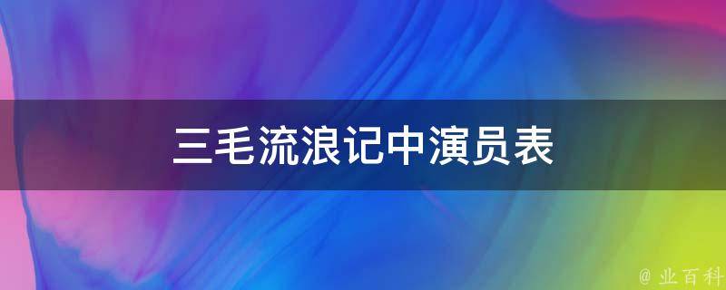 三毛流浪记中演员表 知识大百科