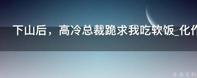 下山后，高冷总裁跪求我吃软饭