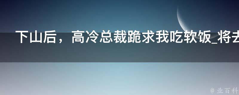 下山后，高冷总裁跪求我吃软饭