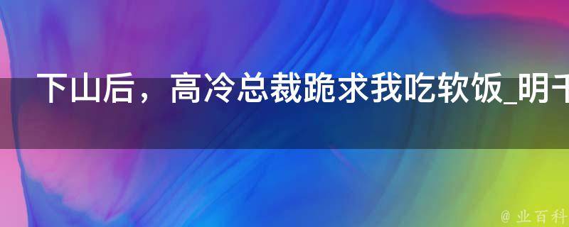 下山后，高冷总裁跪求我吃软饭