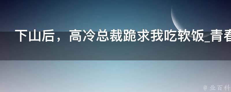 下山后，高冷总裁跪求我吃软饭