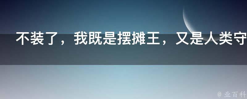 不装了，我既是摆摊王，又是人类守护者