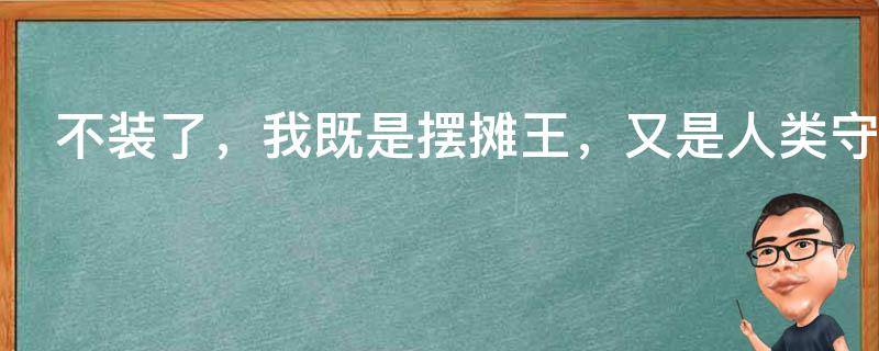 不装了，我既是摆摊王，又是人类守护者