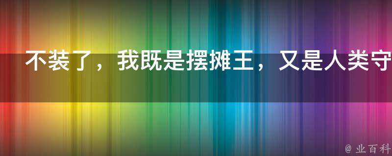 不装了，我既是摆摊王，又是人类守护者