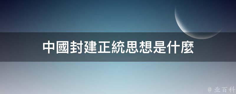 中國封建正統思想是什麼 - 中國ai網