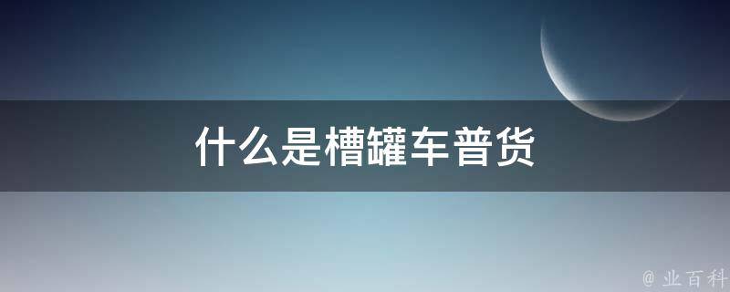 什么是槽罐车普货 科普百科